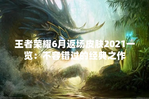 王者荣耀6月返场皮肤2021一览：不容错过的经典之作