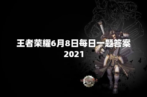 王者荣耀6月8日每日一题答案2021