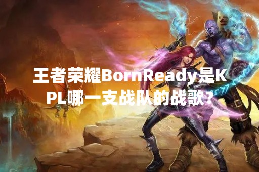 王者荣耀BornReady是KPL哪一支战队的战歌？