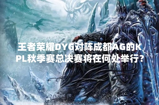 王者荣耀DYG对阵成都AG的KPL秋季赛总决赛将在何处举行？
