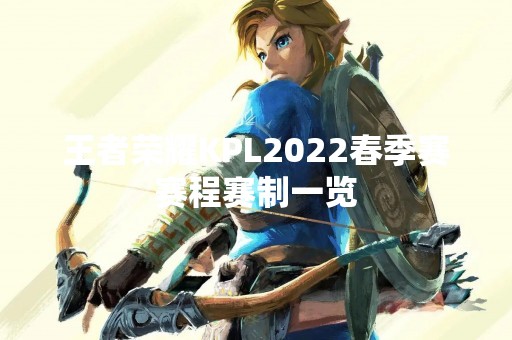 王者荣耀KPL2022春季赛赛程赛制一览