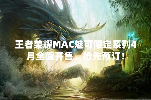 王者荣耀MAC魅可限定系列4月全面开售，抢先预订！