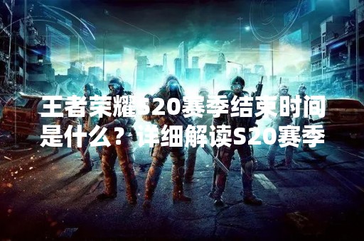 王者荣耀S20赛季结束时间是什么？详细解读S20赛季结束时间规定