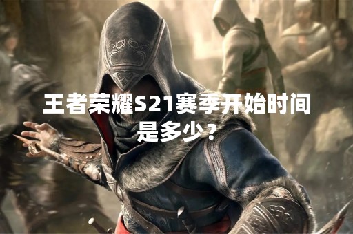 王者荣耀S21赛季开始时间是多少？
