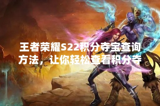 王者荣耀S22积分夺宝查询方法，让你轻松查看积分夺宝情况