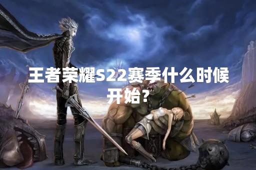 王者荣耀S22赛季什么时候开始？