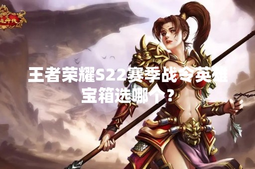 王者荣耀S22赛季战令英雄宝箱选哪个？