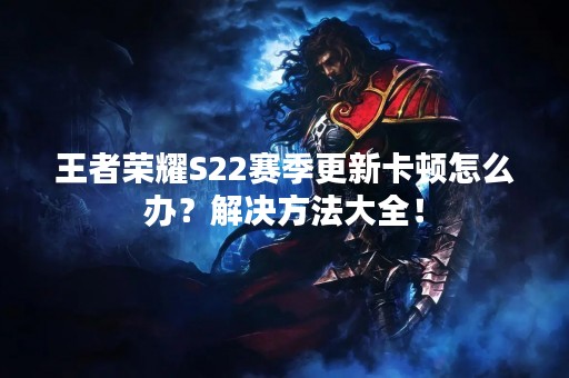 王者荣耀S22赛季更新卡顿怎么办？解决方法大全！