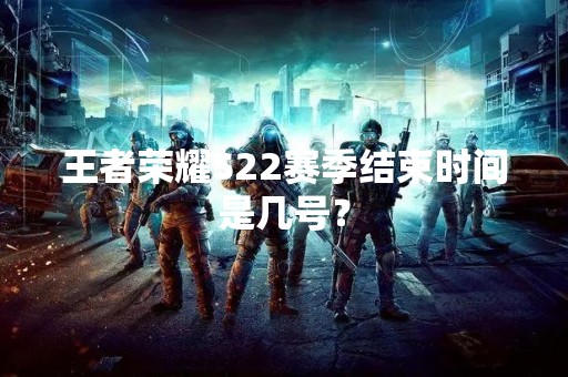 王者荣耀S22赛季结束时间是几号？