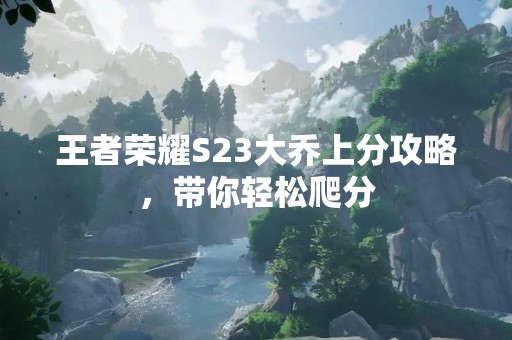 王者荣耀S23大乔上分攻略，带你轻松爬分