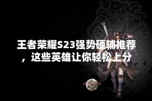 王者荣耀S23强势硬辅推荐，这些英雄让你轻松上分