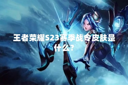 王者荣耀S23赛季战令皮肤是什么？