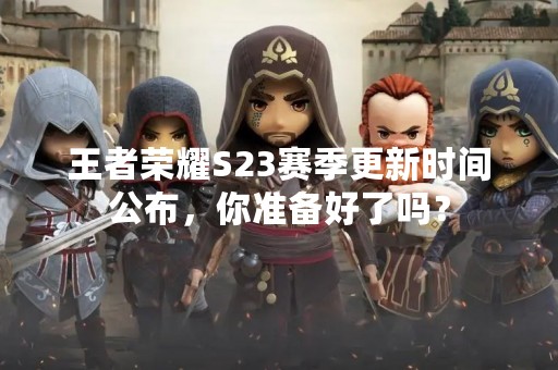 王者荣耀S23赛季更新时间公布，你准备好了吗？
