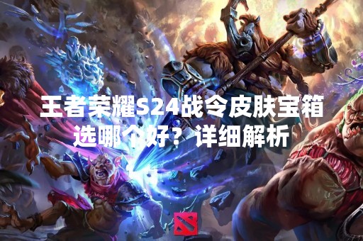 王者荣耀S24战令皮肤宝箱选哪个好？详细解析