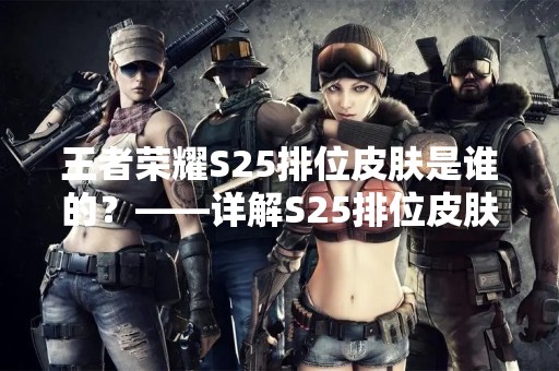 王者荣耀S25排位皮肤是谁的？——详解S25排位皮肤背后的故事和设计