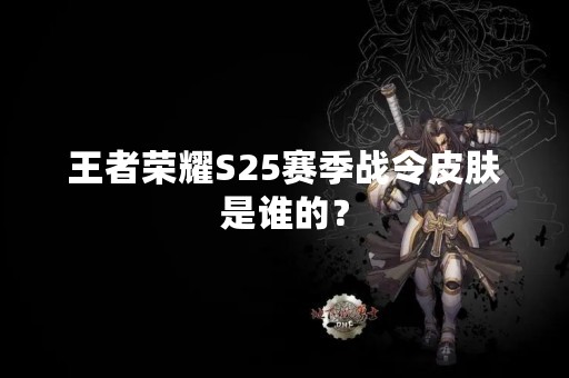 王者荣耀S25赛季战令皮肤是谁的？