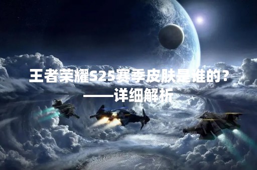 王者荣耀S25赛季皮肤是谁的？——详细解析