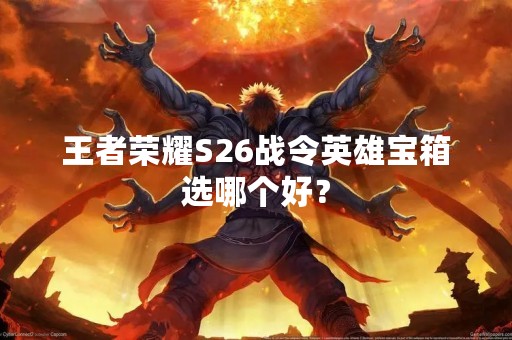王者荣耀S26战令英雄宝箱选哪个好？