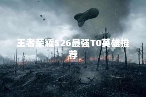 王者荣耀S26最强T0英雄推荐