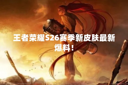 王者荣耀S26赛季新皮肤最新爆料！