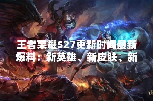 王者荣耀S27更新时间最新爆料：新英雄、新皮肤、新玩法即将上线！