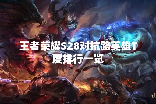 王者荣耀S28对抗路英雄T度排行一览