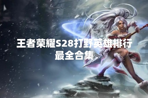 王者荣耀S28打野英雄排行最全合集