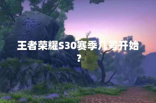 王者荣耀S30赛季几号开始？