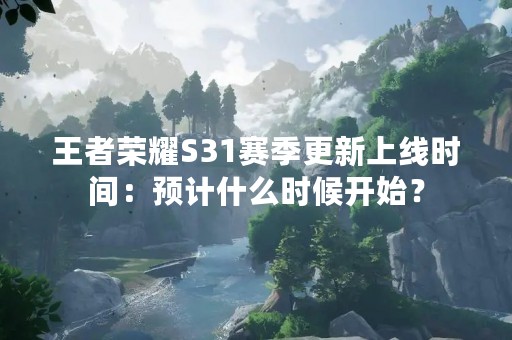 王者荣耀S31赛季更新上线时间：预计什么时候开始？