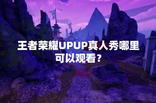 王者荣耀UPUP真人秀哪里可以观看？