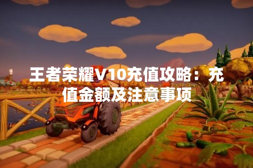 王者荣耀V10充值攻略:充值金额及注意事项 王者荣耀V10充值攻略:充值金额及注意事项