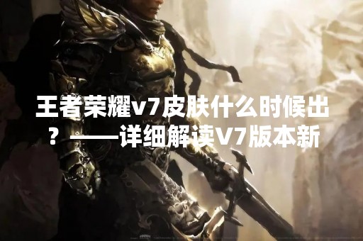 王者荣耀v7皮肤什么时候出？——详细解读V7版本新皮肤