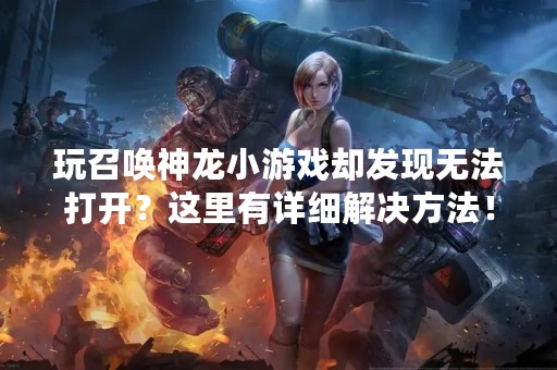 玩召唤神龙小游戏却发现无法打开？这里有详细解决方法！