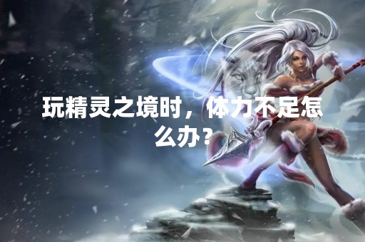 玩精灵之境时，体力不足怎么办？
