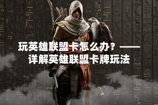 玩英雄联盟卡怎么办？——详解英雄联盟卡牌玩法