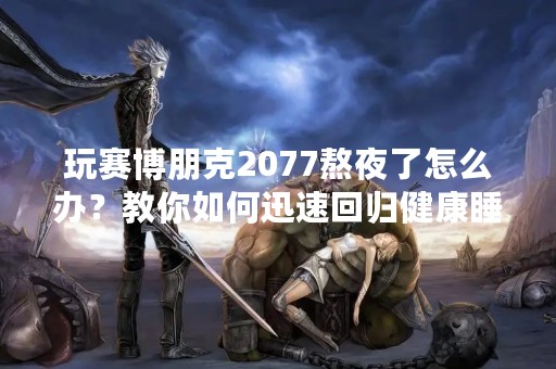 玩赛博朋克2077熬夜了怎么办？教你如何迅速回归健康睡眠