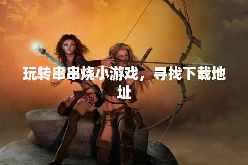 玩转串串烧小游戏，寻找下载地址