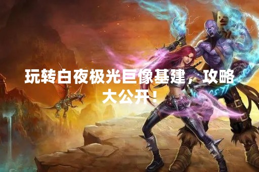 玩转白夜极光巨像基建，攻略大公开！