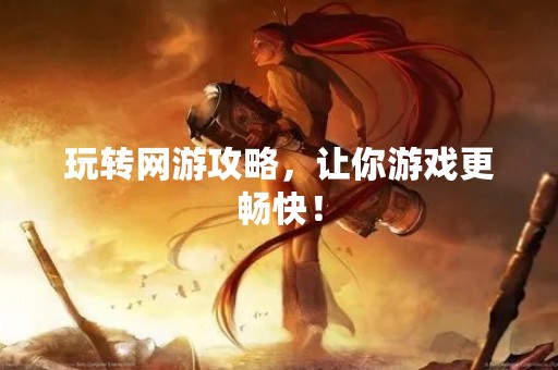 玩转网游攻略，让你游戏更畅快！