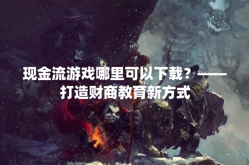 现金流游戏哪里可以下载？——打造财商教育新方式