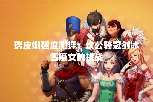 瑞皮娜强度测评：坎公骑冠剑冰雪魔女的挑战
