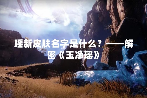 瑶新皮肤名字是什么?——解密《玉净瑶》 瑶新皮肤名字是什么?——解密《玉净瑶》