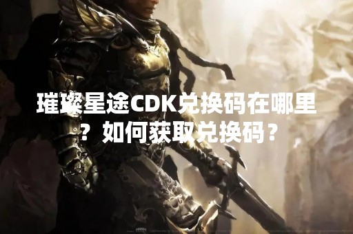 璀璨星途CDK兑换码在哪里？如何获取兑换码？