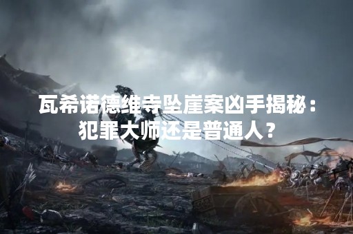 瓦希诺德维寺坠崖案凶手揭秘：犯罪**还是普通人？