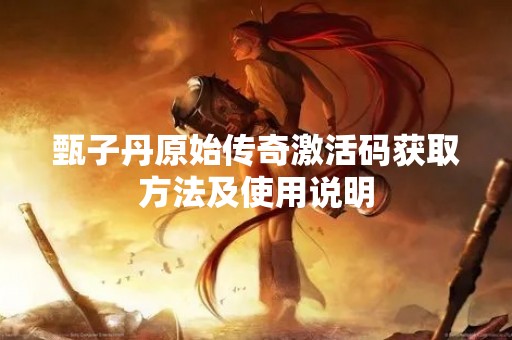 甄子丹原始传奇激活码获取方法及使用说明