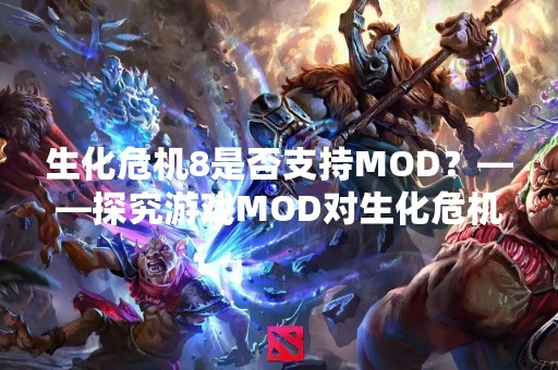 生化危机8是否支持MOD？——探究游戏MOD对生化危机8的影响