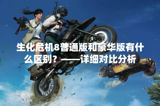 生化危机8普通版和豪华版有什么区别？——详细对比分析