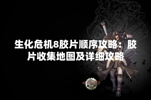 生化危机8胶片顺序攻略：胶片收集地图及详细攻略