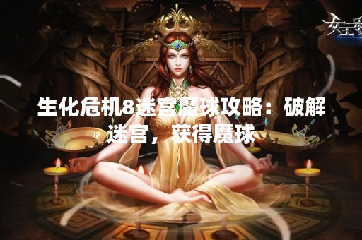 生化危机8迷宫魔球攻略：破解迷宫，获得魔球