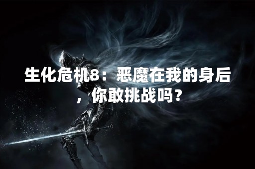 生化危机8：恶魔在我的身后，你敢挑战吗？